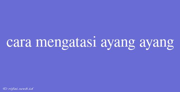 Cara Mengatasi Ayang Ayang