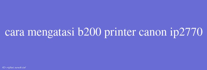 Cara Mengatasi B200 Printer Canon Ip2770