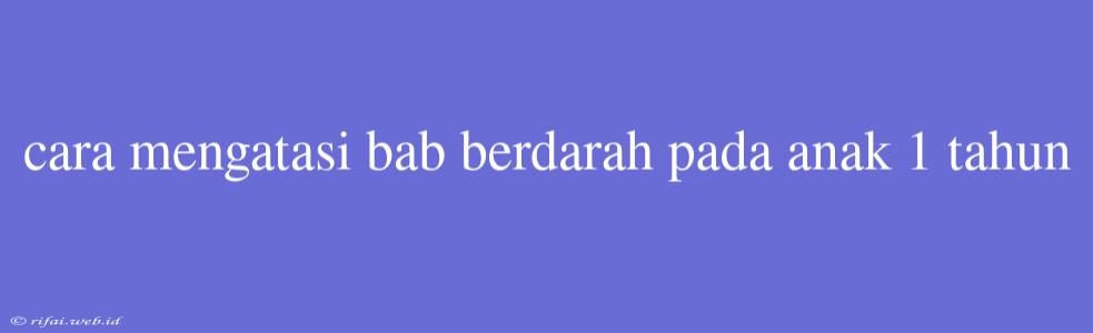 Cara Mengatasi Bab Berdarah Pada Anak 1 Tahun