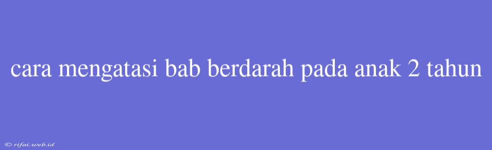 Cara Mengatasi Bab Berdarah Pada Anak 2 Tahun