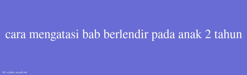 Cara Mengatasi Bab Berlendir Pada Anak 2 Tahun