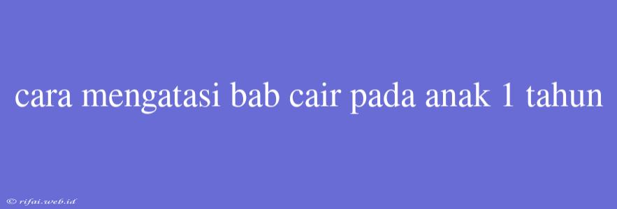 Cara Mengatasi Bab Cair Pada Anak 1 Tahun