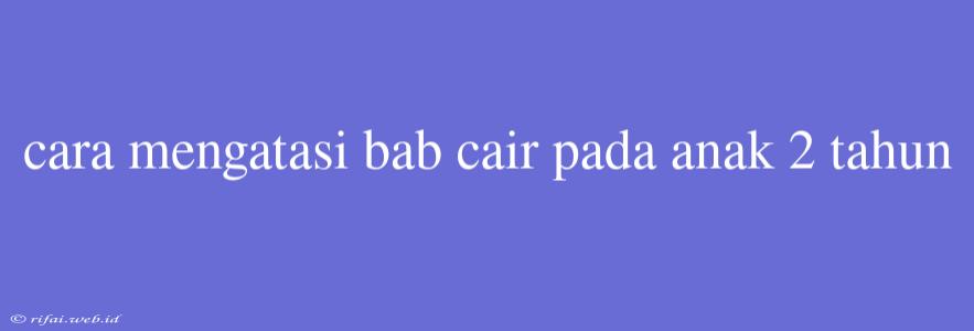 Cara Mengatasi Bab Cair Pada Anak 2 Tahun