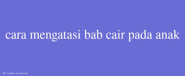 Cara Mengatasi Bab Cair Pada Anak