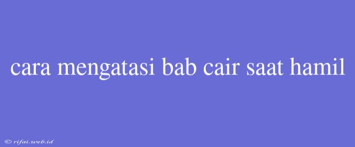 Cara Mengatasi Bab Cair Saat Hamil