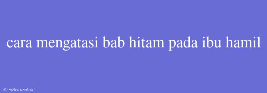 Cara Mengatasi Bab Hitam Pada Ibu Hamil