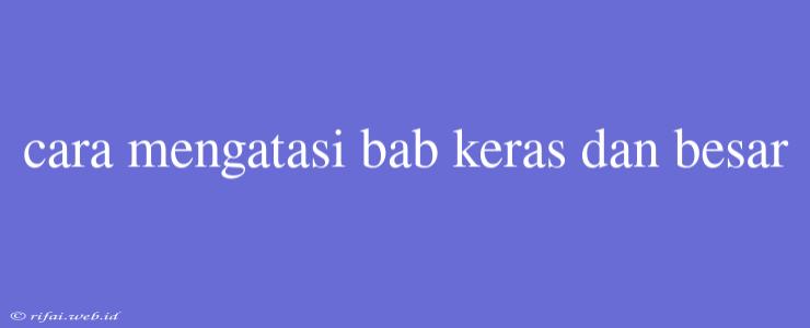 Cara Mengatasi Bab Keras Dan Besar