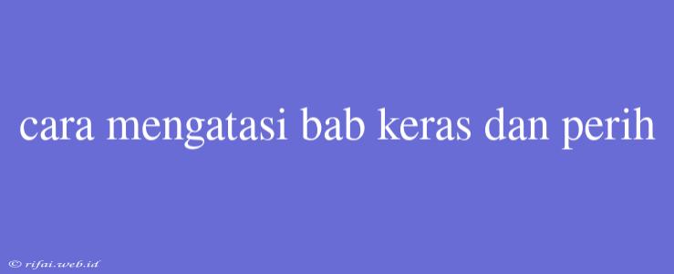 Cara Mengatasi Bab Keras Dan Perih