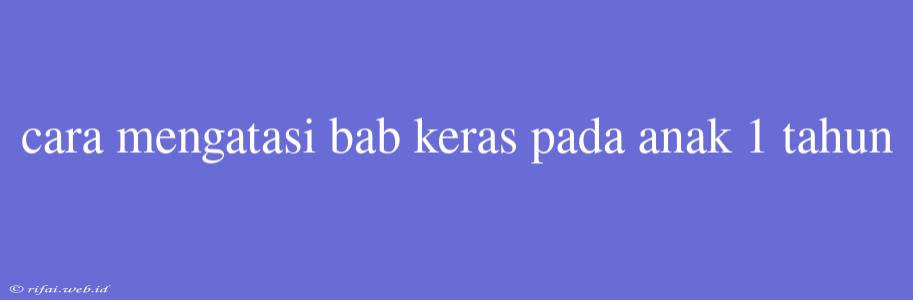 Cara Mengatasi Bab Keras Pada Anak 1 Tahun