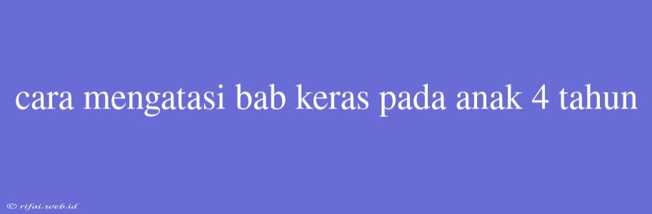 Cara Mengatasi Bab Keras Pada Anak 4 Tahun