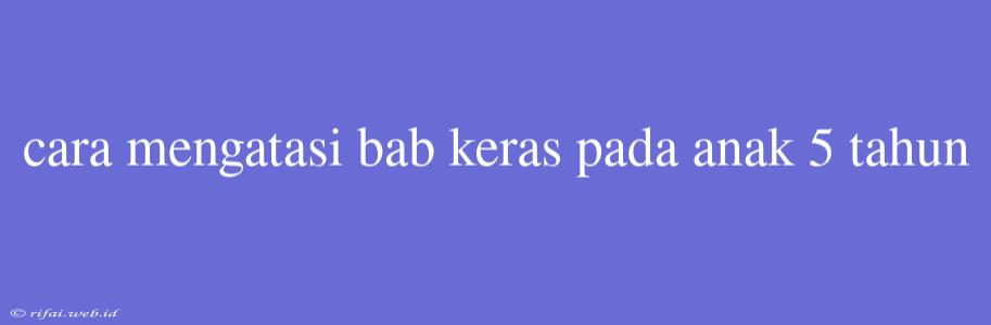 Cara Mengatasi Bab Keras Pada Anak 5 Tahun