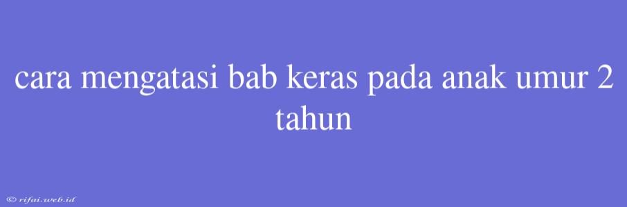 Cara Mengatasi Bab Keras Pada Anak Umur 2 Tahun