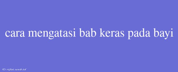 Cara Mengatasi Bab Keras Pada Bayi