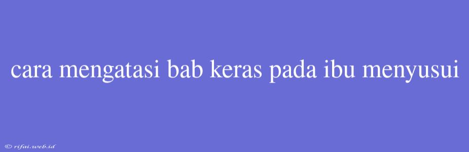 Cara Mengatasi Bab Keras Pada Ibu Menyusui