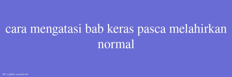 Cara Mengatasi Bab Keras Pasca Melahirkan Normal