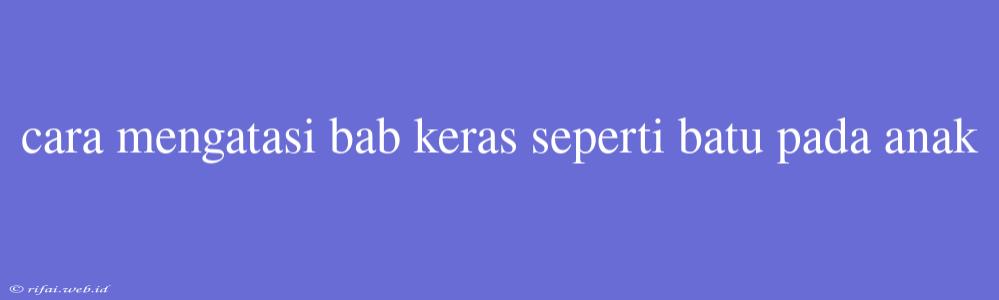 Cara Mengatasi Bab Keras Seperti Batu Pada Anak