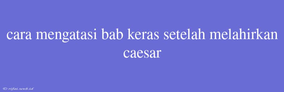 Cara Mengatasi Bab Keras Setelah Melahirkan Caesar