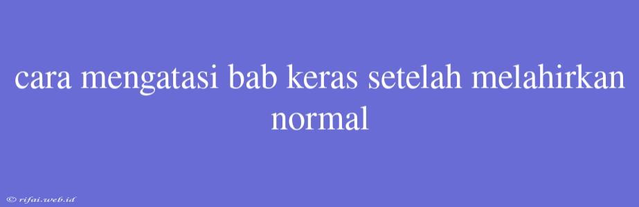 Cara Mengatasi Bab Keras Setelah Melahirkan Normal