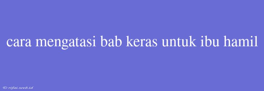 Cara Mengatasi Bab Keras Untuk Ibu Hamil