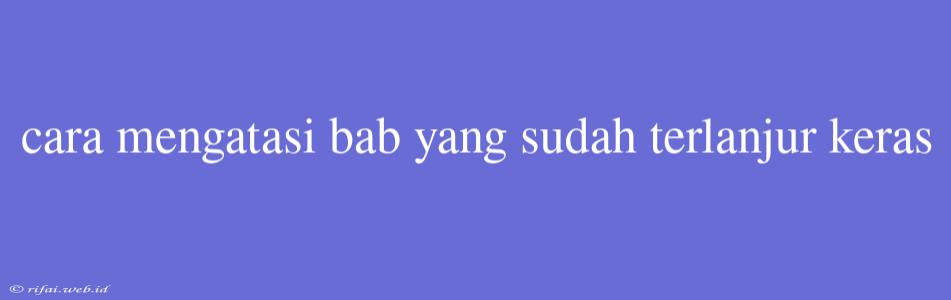 Cara Mengatasi Bab Yang Sudah Terlanjur Keras