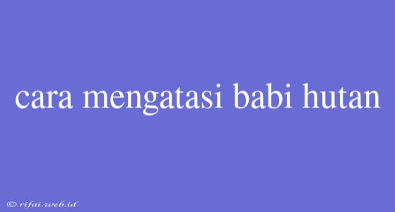 Cara Mengatasi Babi Hutan