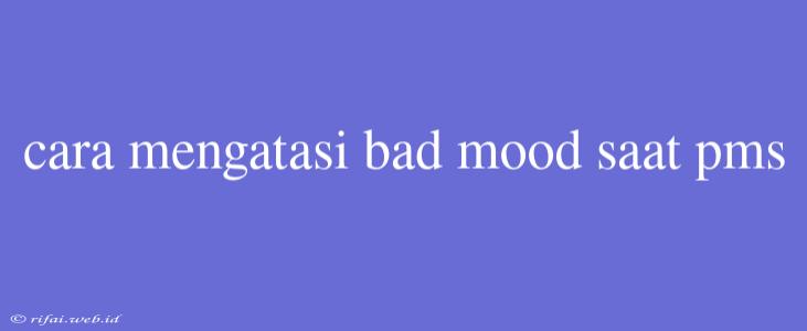 Cara Mengatasi Bad Mood Saat Pms