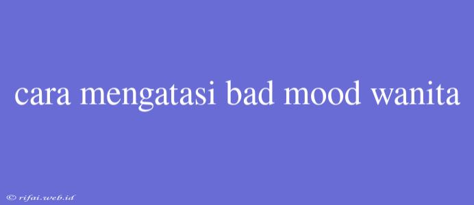 Cara Mengatasi Bad Mood Wanita