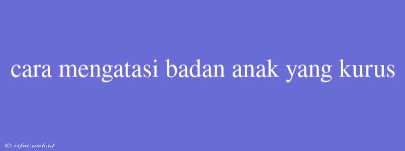 Cara Mengatasi Badan Anak Yang Kurus