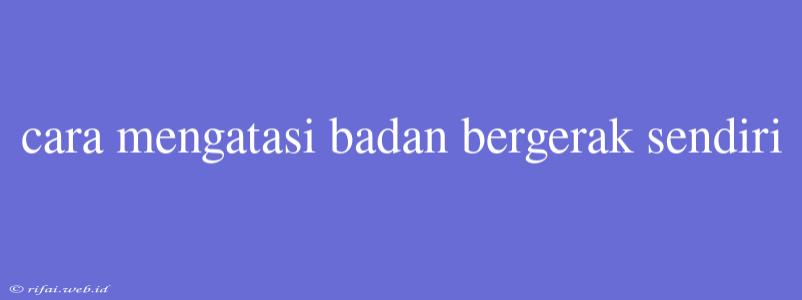 Cara Mengatasi Badan Bergerak Sendiri