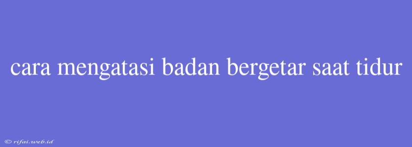 Cara Mengatasi Badan Bergetar Saat Tidur