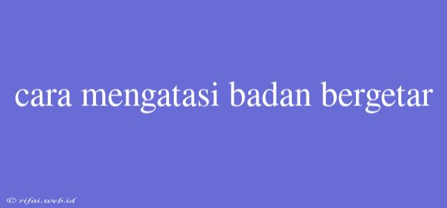 Cara Mengatasi Badan Bergetar