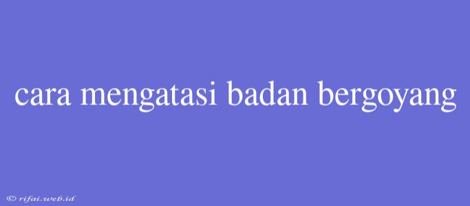 Cara Mengatasi Badan Bergoyang