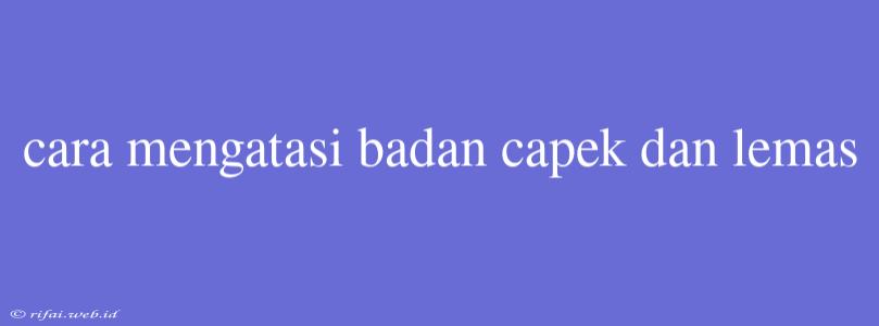 Cara Mengatasi Badan Capek Dan Lemas