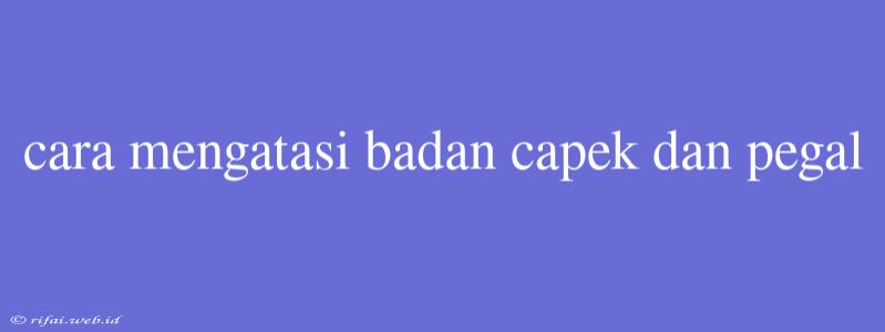 Cara Mengatasi Badan Capek Dan Pegal