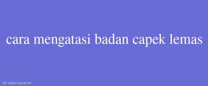 Cara Mengatasi Badan Capek Lemas