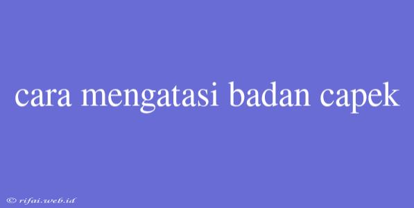 Cara Mengatasi Badan Capek