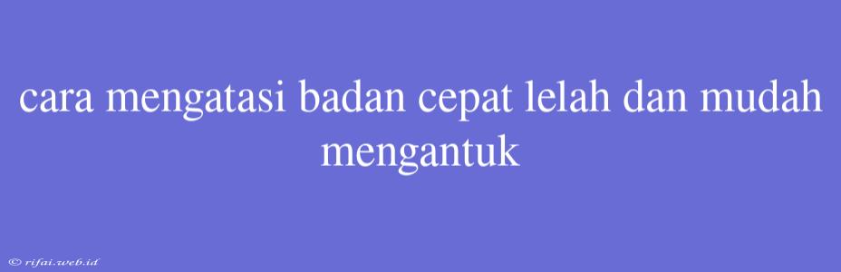 Cara Mengatasi Badan Cepat Lelah Dan Mudah Mengantuk