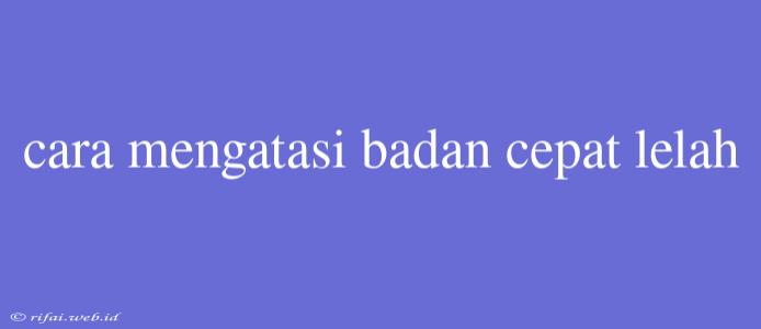 Cara Mengatasi Badan Cepat Lelah