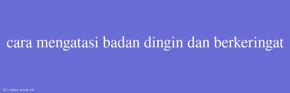 Cara Mengatasi Badan Dingin Dan Berkeringat