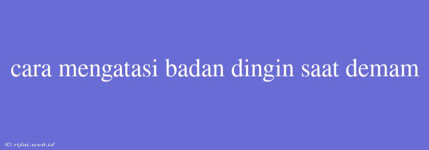 Cara Mengatasi Badan Dingin Saat Demam