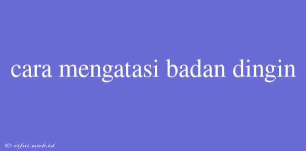 Cara Mengatasi Badan Dingin