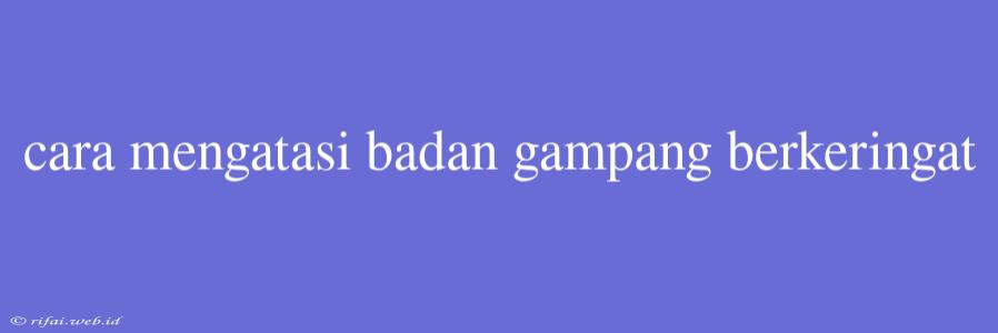 Cara Mengatasi Badan Gampang Berkeringat