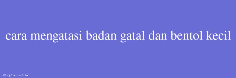 Cara Mengatasi Badan Gatal Dan Bentol Kecil