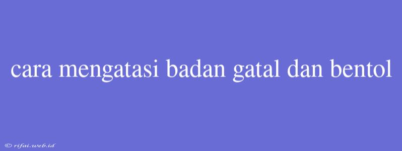 Cara Mengatasi Badan Gatal Dan Bentol