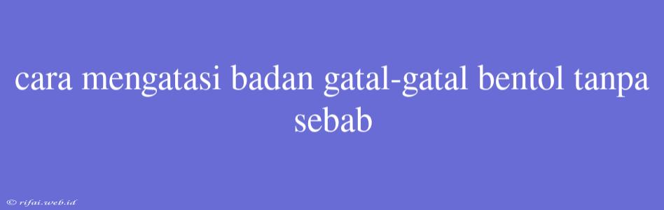 Cara Mengatasi Badan Gatal-gatal Bentol Tanpa Sebab