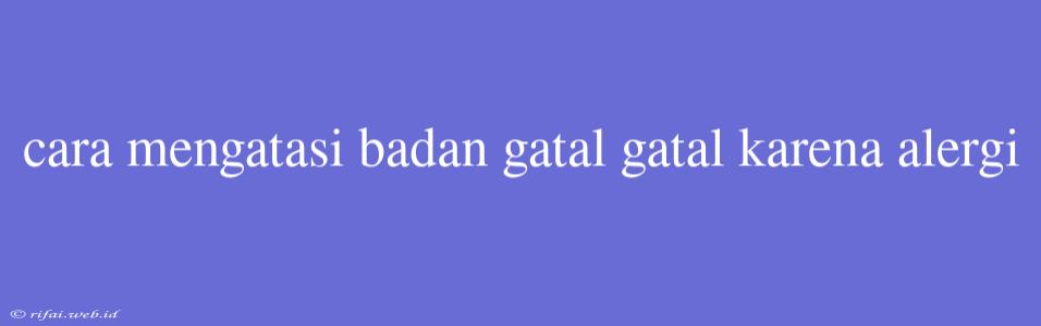 Cara Mengatasi Badan Gatal Gatal Karena Alergi