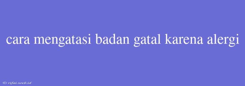 Cara Mengatasi Badan Gatal Karena Alergi