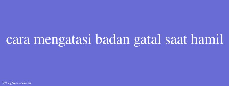 Cara Mengatasi Badan Gatal Saat Hamil