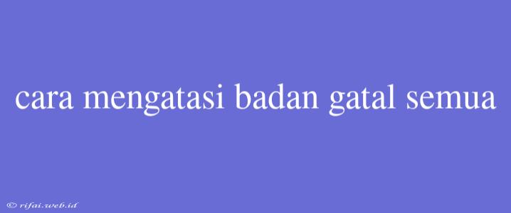 Cara Mengatasi Badan Gatal Semua