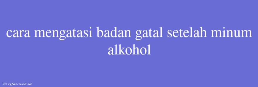 Cara Mengatasi Badan Gatal Setelah Minum Alkohol